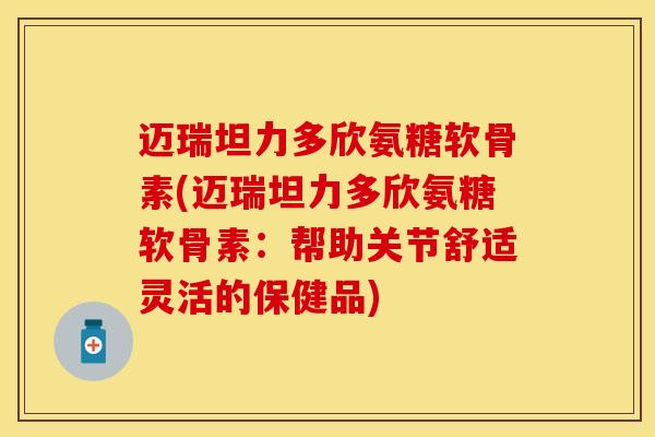 迈瑞坦力多欣氨糖软骨素(迈瑞坦力多欣氨糖软骨素：帮助关节舒适灵活的保健品)