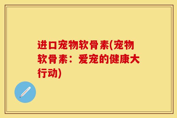 进口宠物软骨素(宠物软骨素：爱宠的健康大行动)