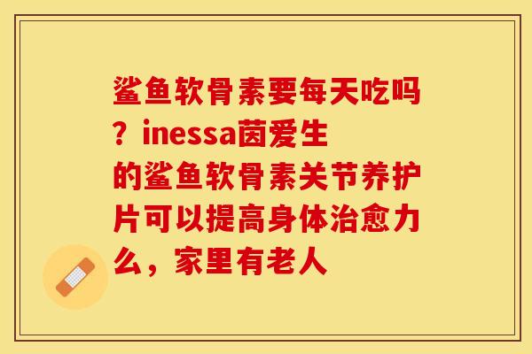 鲨鱼软骨素要每天吃吗？inessa茵爱生的鲨鱼软骨素关节养护片可以提高身体治愈力么，家里有老人
