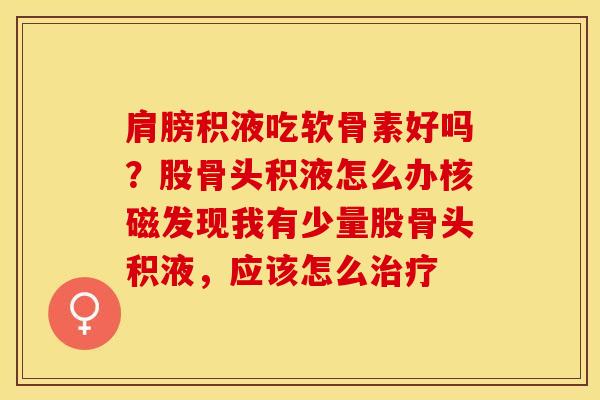 肩膀积液吃软骨素好吗？股骨头积液怎么办核磁发现我有少量股骨头积液，应该怎么治疗