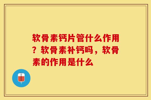 软骨素钙片管什么作用？软骨素补钙吗，软骨素的作用是什么