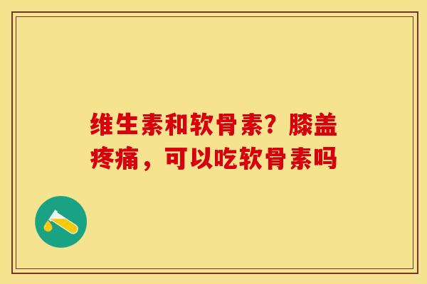 维生素和软骨素？膝盖疼痛，可以吃软骨素吗