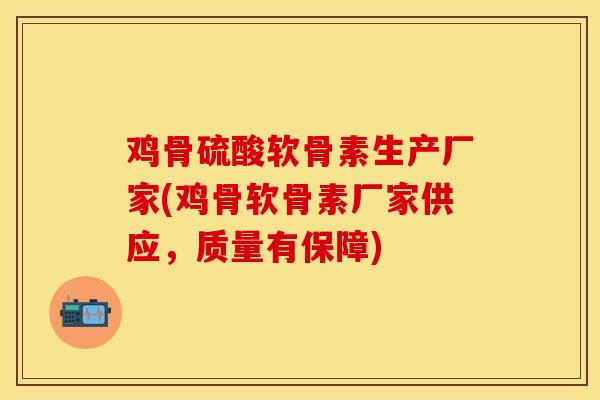 鸡骨硫酸软骨素生产厂家(鸡骨软骨素厂家供应，质量有保障)-第1张图片-关节保镖