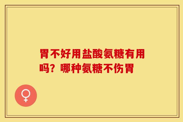 胃不好用盐酸氨糖有用吗？哪种氨糖不伤胃