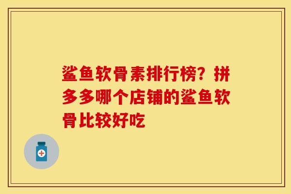 鲨鱼软骨素排行榜？拼多多哪个店铺的鲨鱼软骨比较好吃