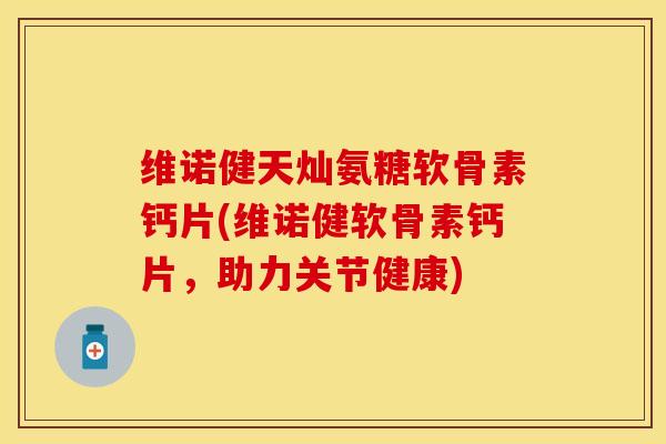 维诺健天灿氨糖软骨素钙片(维诺健软骨素钙片，助力关节健康)