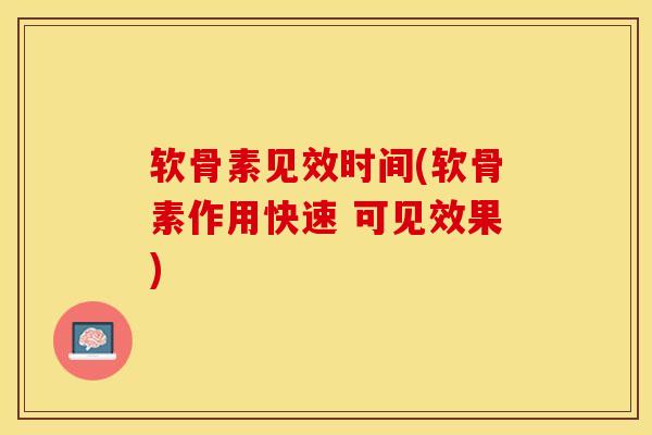 软骨素见效时间(软骨素作用快速 可见效果)