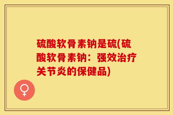 硫酸软骨素钠是硫(硫酸软骨素钠：强效治疗关节炎的保健品)