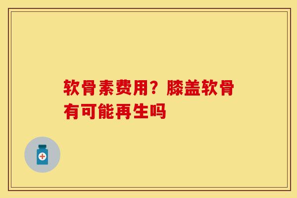软骨素费用？膝盖软骨有可能再生吗