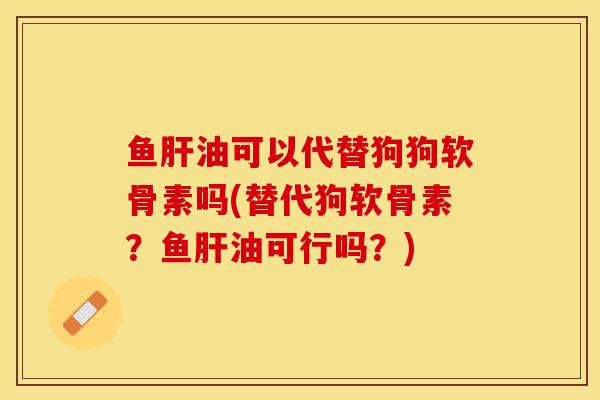 鱼肝油可以代替狗狗软骨素吗(替代狗软骨素？鱼肝油可行吗？)-第1张图片-关节保镖