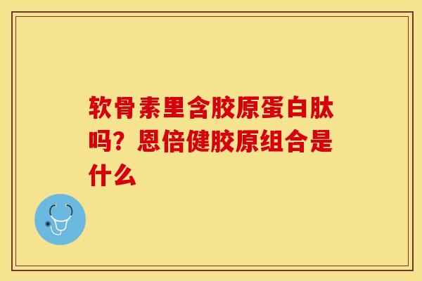 软骨素里含胶原蛋白肽吗？恩倍健胶原组合是什么
