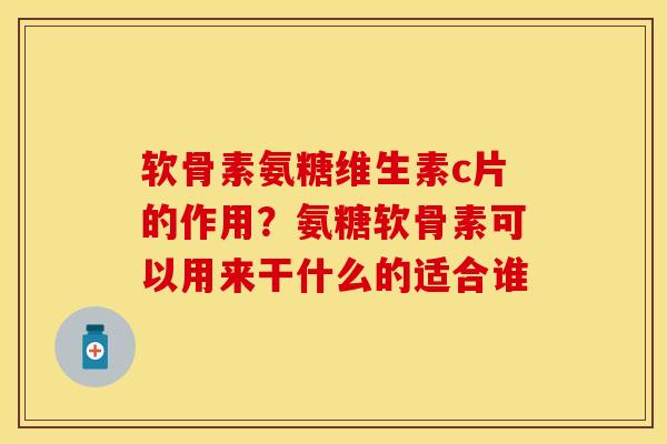 软骨素氨糖维生素c片的作用？氨糖软骨素可以用来干什么的适合谁