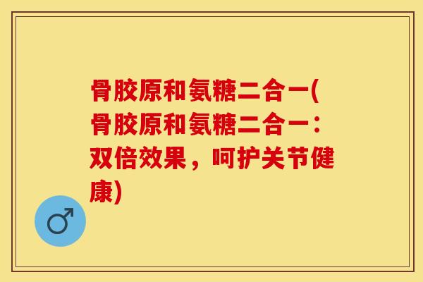 骨胶原和氨糖二合一(骨胶原和氨糖二合一：双倍效果，呵护关节健康)