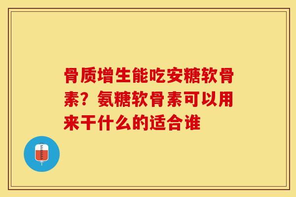 骨质增生能吃安糖软骨素？氨糖软骨素可以用来干什么的适合谁-第1张图片-关节保镖