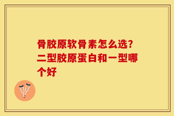 骨胶原软骨素怎么选？二型胶原蛋白和一型哪个好