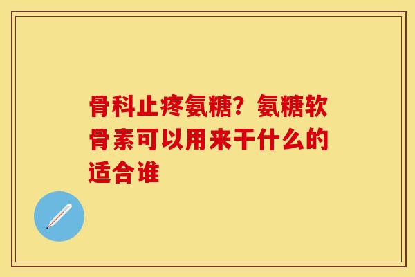 骨科止疼氨糖？氨糖软骨素可以用来干什么的适合谁