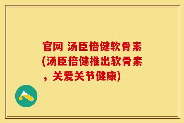 官网 汤臣倍健软骨素(汤臣倍健推出软骨素，关爱关节健康)