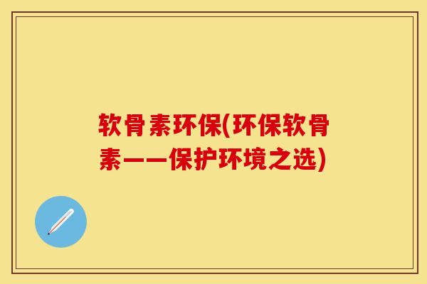 软骨素环保(环保软骨素——保护环境之选)