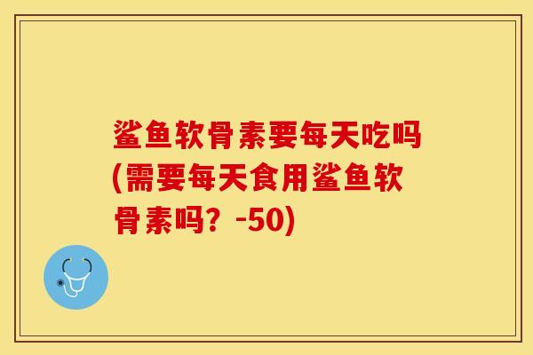 鲨鱼软骨素要每天吃吗(需要每天食用鲨鱼软骨素吗？-50)