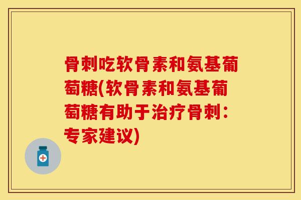 骨刺吃软骨素和氨基葡萄糖(软骨素和氨基葡萄糖有助于治疗骨刺：专家建议)