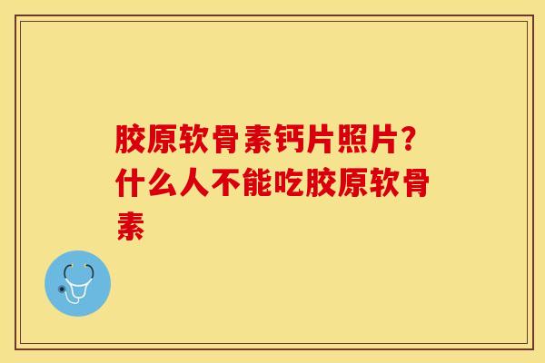 胶原软骨素钙片照片？什么人不能吃胶原软骨素