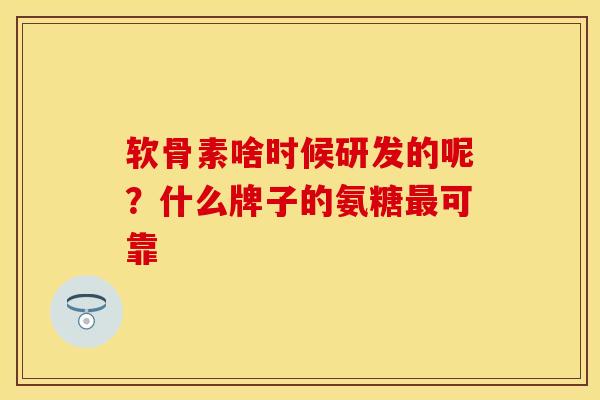 软骨素啥时候研发的呢？什么牌子的氨糖最可靠