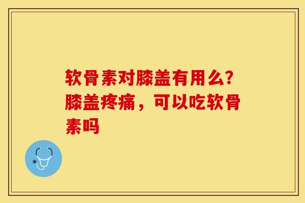 软骨素对膝盖有用么？膝盖疼痛，可以吃软骨素吗