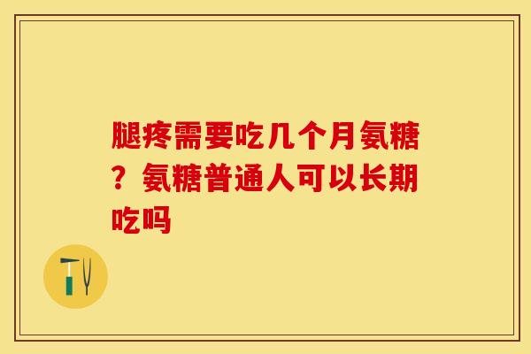 腿疼需要吃几个月氨糖？氨糖普通人可以长期吃吗