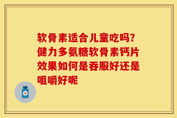 软骨素适合儿童吃吗？健力多氨糖软骨素钙片效果如何是吞服好还是咀嚼好呢