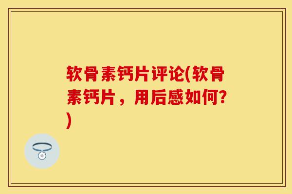 软骨素钙片评论(软骨素钙片，用后感如何？)