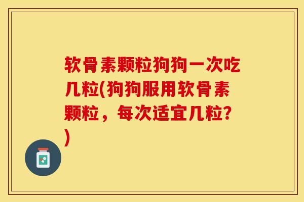 软骨素颗粒狗狗一次吃几粒(狗狗服用软骨素颗粒，每次适宜几粒？)