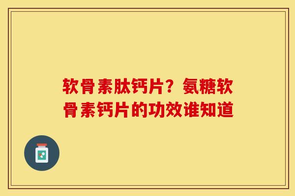 软骨素肽钙片？氨糖软骨素钙片的功效谁知道