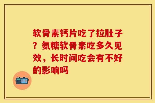 软骨素钙片吃了拉肚子？氨糖软骨素吃多久见效，长时间吃会有不好的影响吗