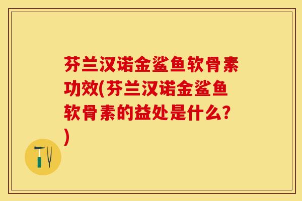 芬兰汉诺金鲨鱼软骨素功效(芬兰汉诺金鲨鱼软骨素的益处是什么？)