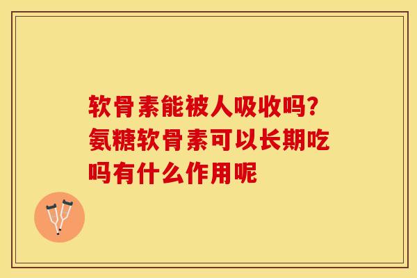 软骨素能被人吸收吗？氨糖软骨素可以长期吃吗有什么作用呢