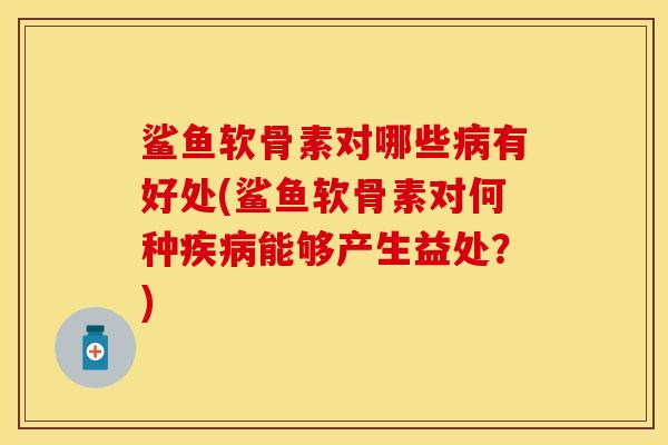 鲨鱼软骨素对哪些病有好处(鲨鱼软骨素对何种疾病能够产生益处？)