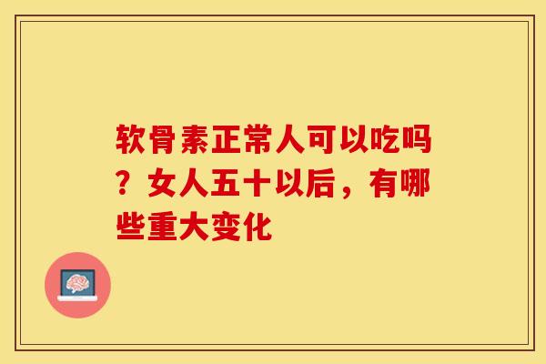 软骨素正常人可以吃吗？女人五十以后，有哪些重大变化