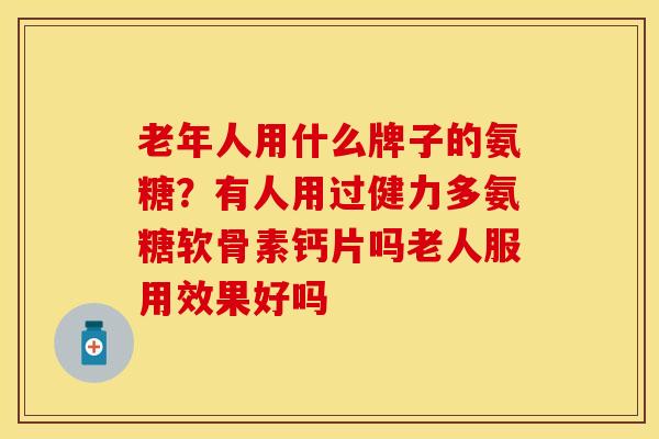 老年人用什么牌子的氨糖？有人用过健力多氨糖软骨素钙片吗老人服用效果好吗