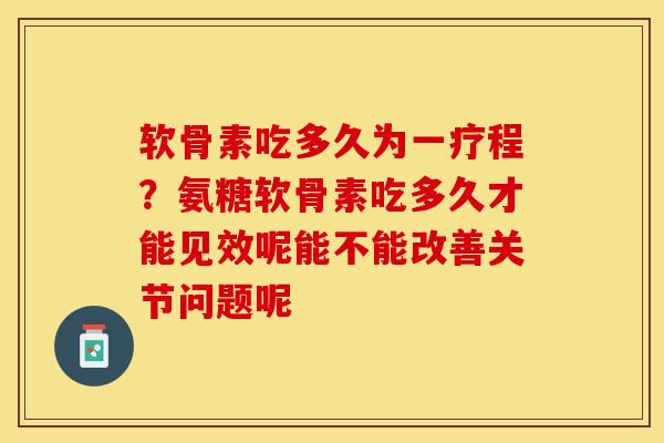 软骨素吃多久为一疗程？氨糖软骨素吃多久才能见效呢能不能改善关节问题呢