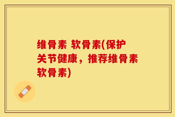 维骨素 软骨素(保护关节健康，推荐维骨素软骨素)