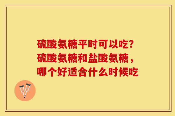 硫酸氨糖平时可以吃？硫酸氨糖和盐酸氨糖，哪个好适合什么时候吃