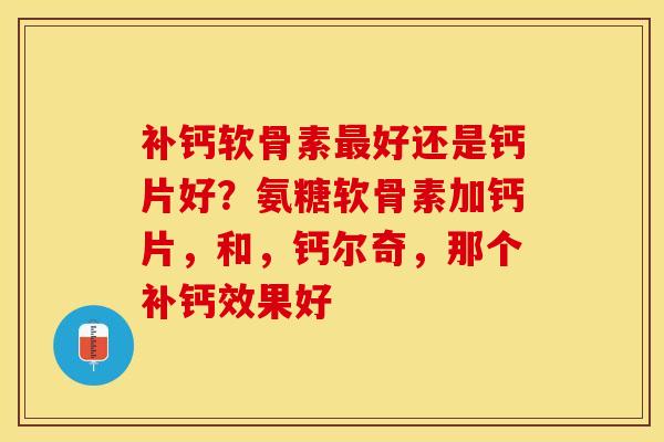 补钙软骨素最好还是钙片好？氨糖软骨素加钙片，和，钙尔奇，那个补钙效果好