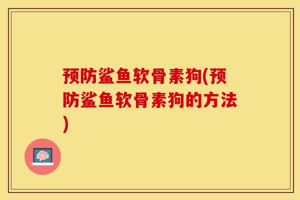 预防鲨鱼软骨素狗(预防鲨鱼软骨素狗的方法)