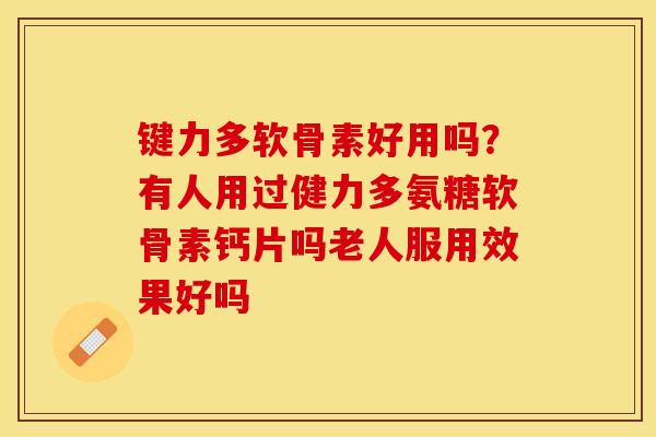 键力多软骨素好用吗？有人用过健力多氨糖软骨素钙片吗老人服用效果好吗-第1张图片-关节保镖