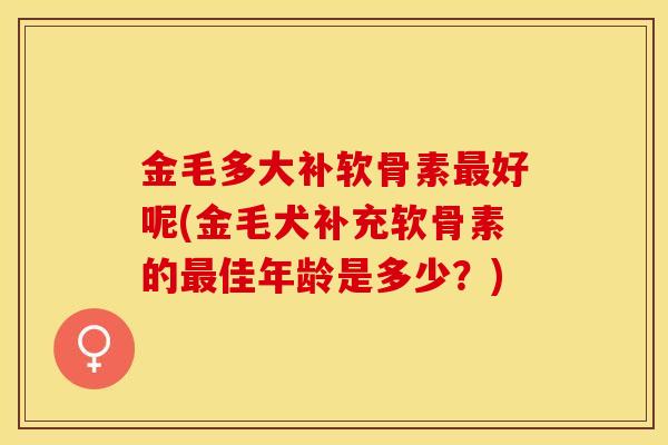 金毛多大补软骨素最好呢(金毛犬补充软骨素的最佳年龄是多少？)-第1张图片-关节保镖