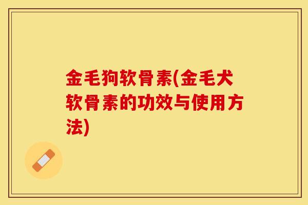 金毛狗软骨素(金毛犬软骨素的功效与使用方法)