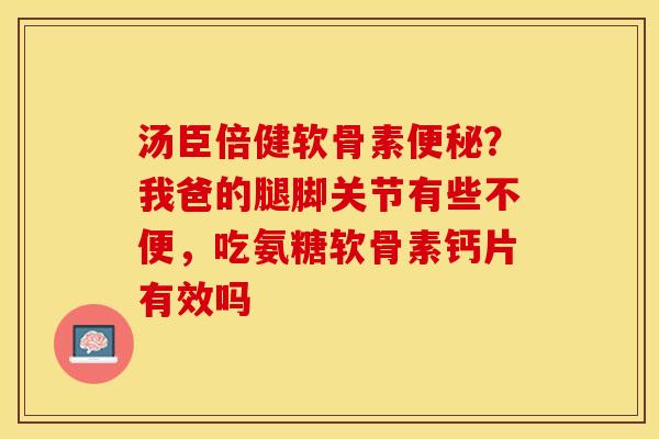 汤臣倍健软骨素便秘？我爸的腿脚关节有些不便，吃氨糖软骨素钙片有效吗