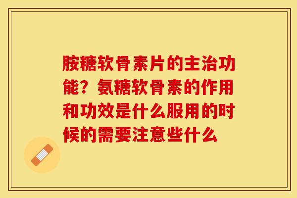 胺糖软骨素片的主治功能？氨糖软骨素的作用和功效是什么服用的时候的需要注意些什么