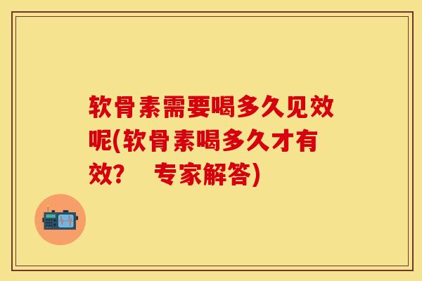 软骨素需要喝多久见效呢(软骨素喝多久才有效？  专家解答)