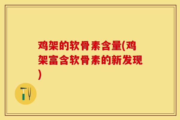 鸡架的软骨素含量(鸡架富含软骨素的新发现)